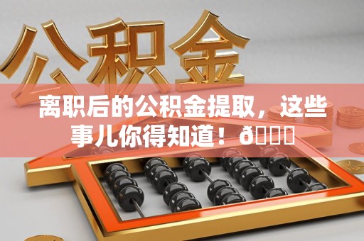 新罗离职后的公积金提取,这些事儿你得知道!😎 新罗离职后的公积金提取,这些事儿你得知道!😎