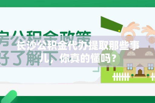 新罗长沙公积金代办提取那些事儿，你真的懂吗？