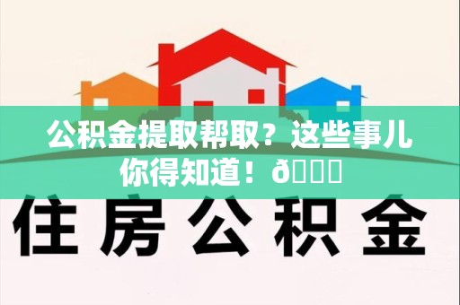 新罗公积金提取帮取？这些事儿你得知道！😎