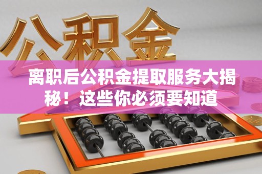 新罗离职后公积金提取服务大揭秘！这些你必须要知道