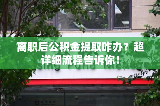 新罗离职后公积金提取咋办？超详细流程告诉你！