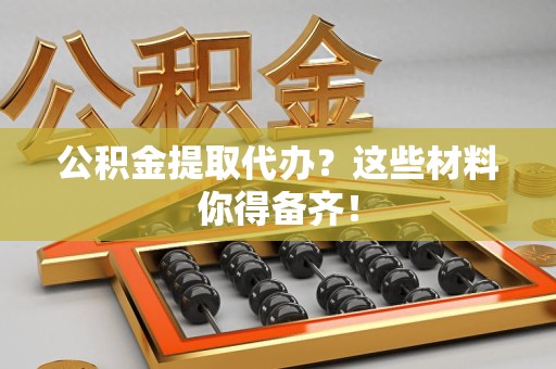 新罗公积金提取代办？这些材料你得备齐！