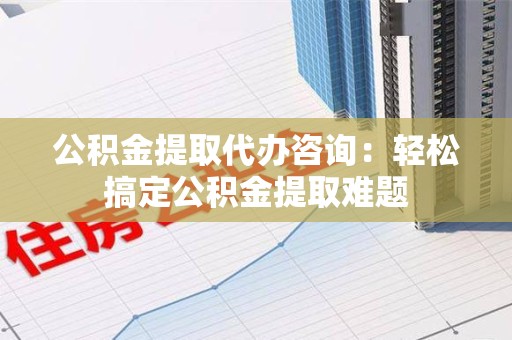 新罗公积金提取代办咨询：轻松搞定公积金提取难题