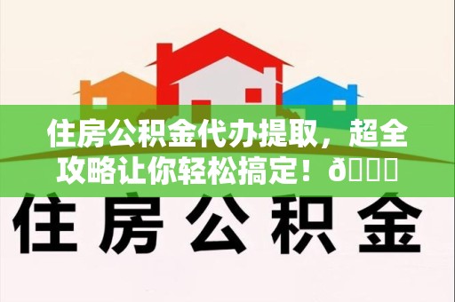 新罗住房公积金代办提取，超全攻略让你轻松搞定！😎