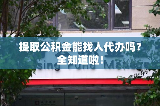 新罗提取公积金能找人代办吗？全知道啦！