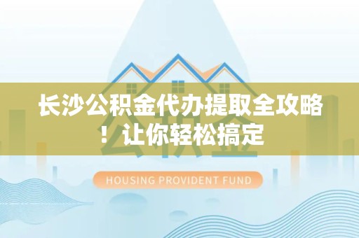 新罗长沙公积金代办提取全攻略！让你轻松搞定