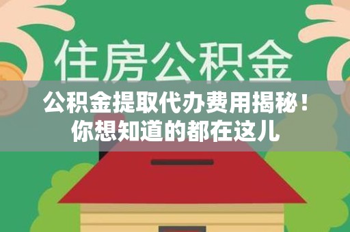 新罗公积金提取代办费用揭秘！你想知道的都在这儿