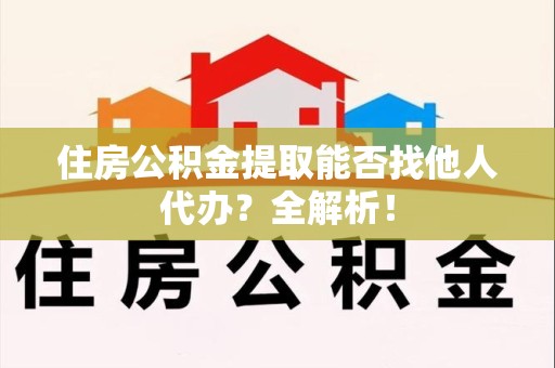 新罗住房公积金提取能否找他人代办？全解析！