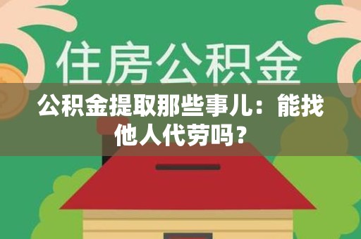 新罗公积金提取那些事儿：能找他人代劳吗？