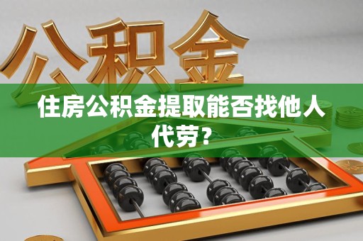 新罗住房公积金提取能否找他人代劳? 新罗住房公积金提取能否找他人代劳?