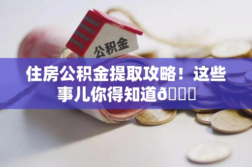 新罗住房公积金提取攻略!这些事儿你得知道😎 新罗住房公积金提取攻略!这些事儿你得知道😎