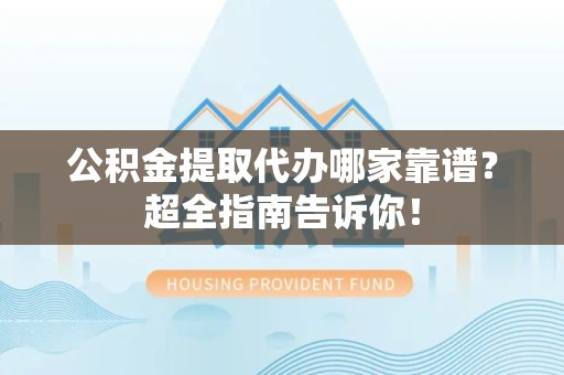 新罗公积金提取代办哪家靠谱？超全指南告诉你！