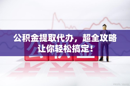 新罗公积金提取代办，超全攻略让你轻松搞定！