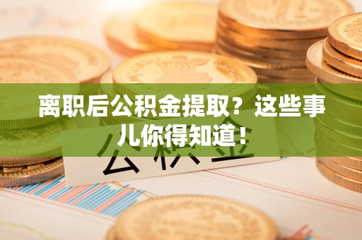 新罗离职后公积金提取？这些事儿你得知道！