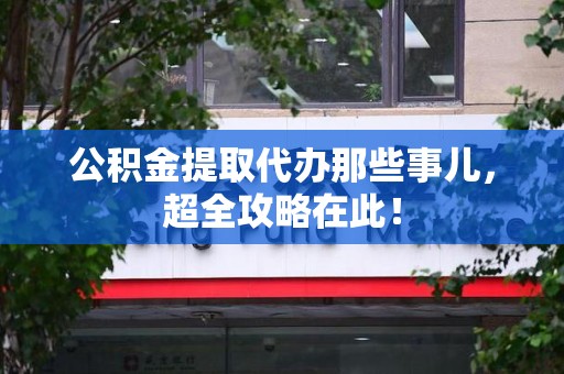新罗公积金提取代办那些事儿，超全攻略在此！