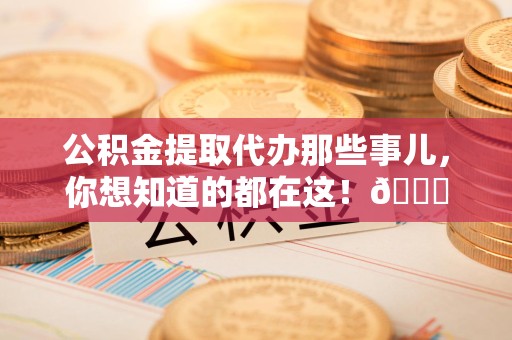 新罗公积金提取代办那些事儿，你想知道的都在这！😎