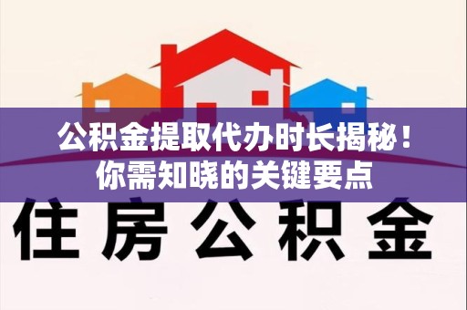 新罗公积金提取代办时长揭秘！你需知晓的关键要点