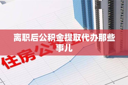 新罗离职后公积金提取代办那些事儿