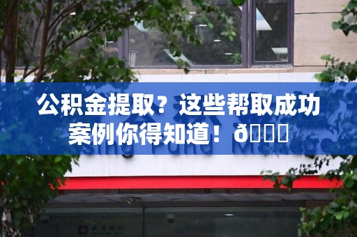 新罗公积金提取?这些帮取成功案例你得知道!😎 新罗公积金提取?这些帮取成功案例你得知道!😎