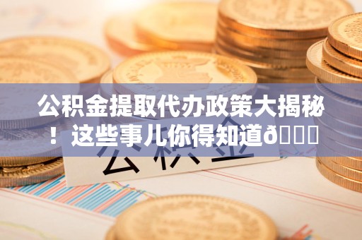 新罗公积金提取代办政策大揭秘!这些事儿你得知道😎 新罗公积金提取代办政策大揭秘!这些事儿你得知道😎