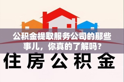 新罗公积金提取服务公司的那些事儿，你真的了解吗？