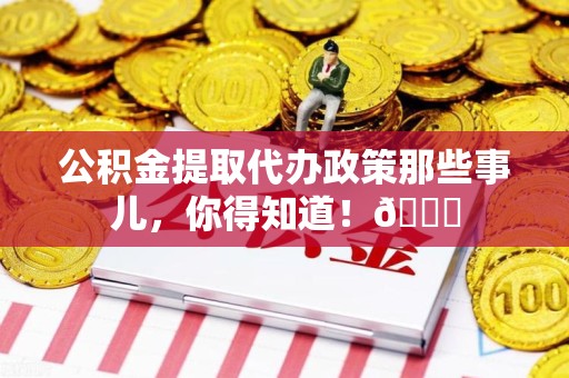 新罗公积金提取代办政策那些事儿,你得知道!😎 新罗公积金提取代办政策那些事儿,你得知道!😎