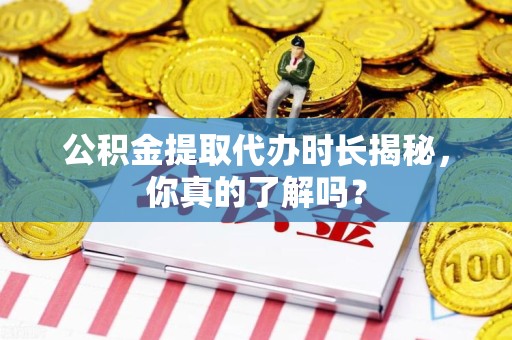 新罗公积金提取代办时长揭秘，你真的了解吗？