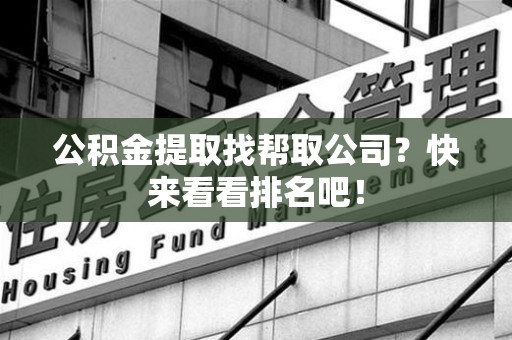 新罗公积金提取找帮取公司？快来看看排名吧！
