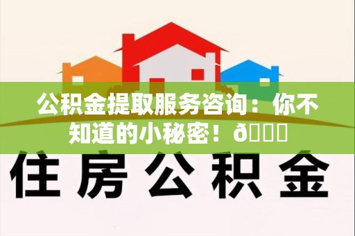 新罗公积金提取服务咨询：你不知道的小秘密！😎