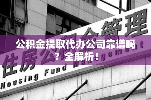 新罗公积金提取代办公司靠谱吗？全解析！