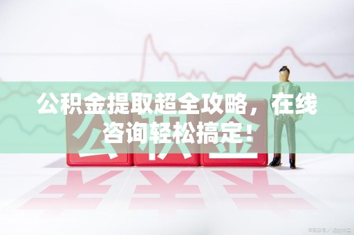 新罗公积金提取超全攻略，在线咨询轻松搞定！