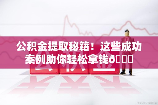 新罗公积金提取秘籍！这些成功案例助你轻松拿钱😎