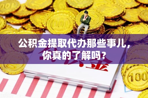 新罗公积金提取代办那些事儿，你真的了解吗？
