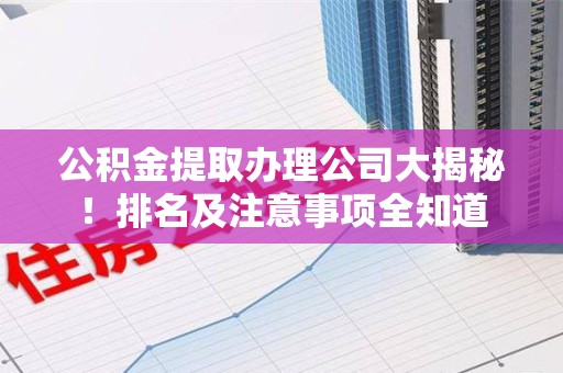新罗公积金提取办理公司大揭秘!排名及注意事项全知道 新罗公积金提取办理公司大揭秘!排名及注意事项全知道
