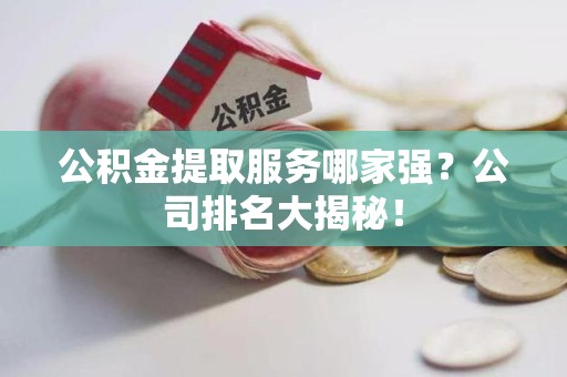 新罗公积金提取服务哪家强?公司排名大揭秘! 新罗公积金提取服务哪家强?公司排名大揭秘!