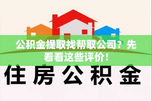 新罗公积金提取找帮取公司?先看看这些评价! 新罗公积金提取找帮取公司?先看看这些评价!