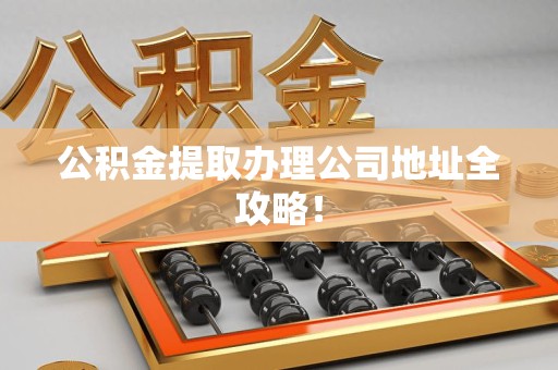 新罗公积金提取办理公司地址全攻略！