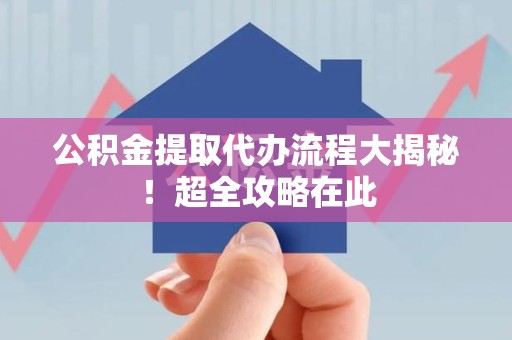 新罗公积金提取代办流程大揭秘!超全攻略在此 新罗公积金提取代办流程大揭秘!超全攻略在此
