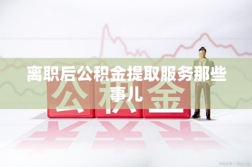 新罗离职后公积金提取服务那些事儿