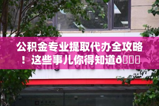 新罗公积金专业提取代办全攻略！这些事儿你得知道😎