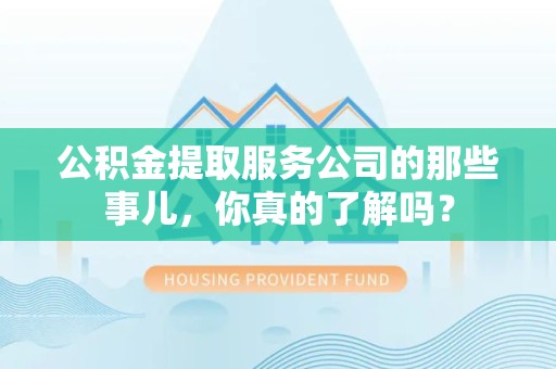 新罗公积金提取服务公司的那些事儿，你真的了解吗？