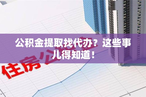 新罗公积金提取找代办？这些事儿得知道！