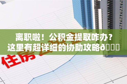 新罗离职啦！公积金提取咋办？这里有超详细的协助攻略😎