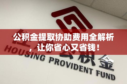 新罗公积金提取协助费用全解析，让你省心又省钱！