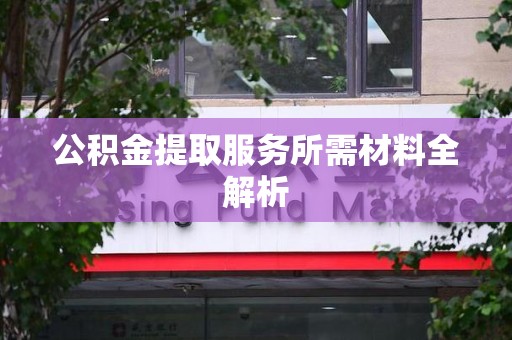 新罗公积金提取服务所需材料全解析 新罗公积金提取服务所需材料全解析