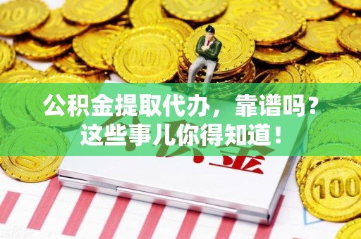新罗公积金提取代办，靠谱吗？这些事儿你得知道！
