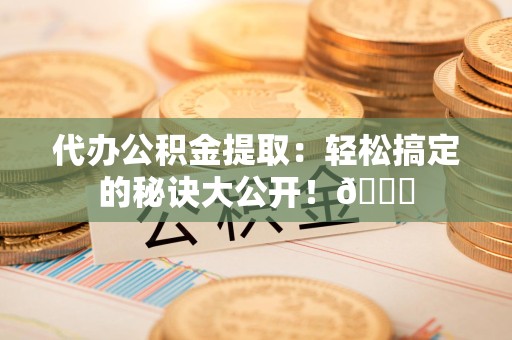 新罗代办公积金提取：轻松搞定的秘诀大公开！😎