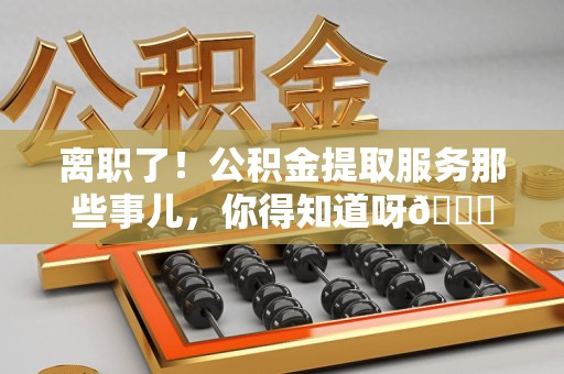 新罗离职了！公积金提取服务那些事儿，你得知道呀😉