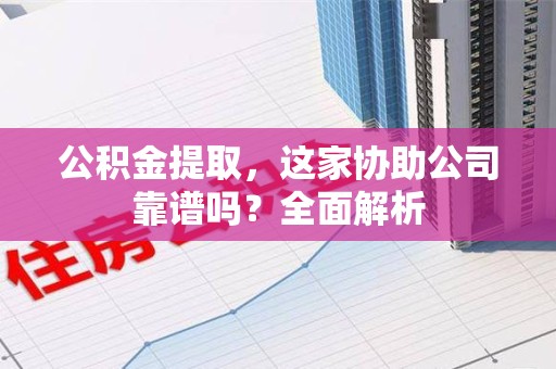 新罗公积金提取，这家协助公司靠谱吗？全面解析