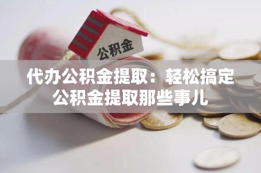 新罗代办公积金提取：轻松搞定公积金提取那些事儿